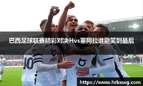巴西足球联赛精彩对决Hvs塞阿拉谁能笑到最后